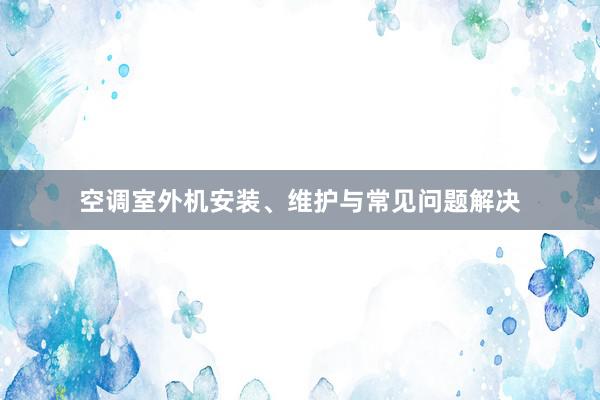 空调室外机安装、维护与常见问题解决