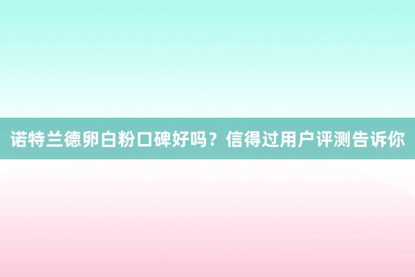 诺特兰德卵白粉口碑好吗？信得过用户评测告诉你